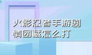 火影忍者手游剧情团藏怎么打