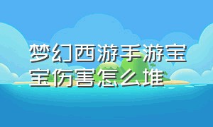 梦幻西游手游宝宝伤害怎么堆（梦幻西游手游正版官服）