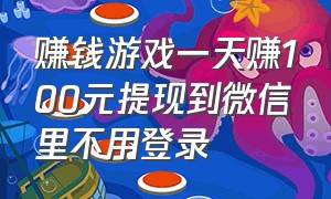 赚钱游戏一天赚100元提现到微信里不用登录