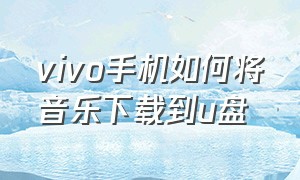 vivo手机如何将音乐下载到u盘（vivo手机如何将文件导入u盘）