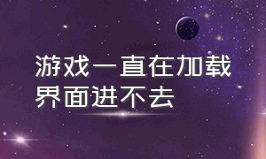 游戏一直在加载界面进不去（游戏一直显示资源加载而无法进入）