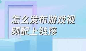 怎么发布游戏视频配上链接