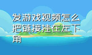 发游戏视频怎么把链接挂在左下角（抖音发视频怎么挂游戏链接）