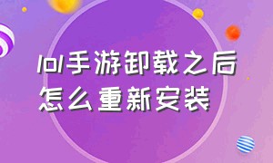 lol手游卸载之后怎么重新安装（lol如何彻底卸载重新安装）