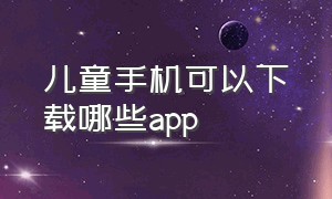 儿童手机可以下载哪些app