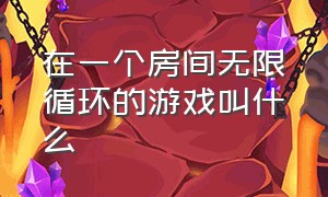 在一个房间无限循环的游戏叫什么