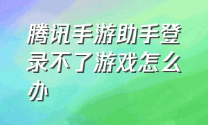 腾讯手游助手登录不了游戏怎么办