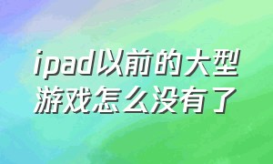 ipad以前的大型游戏怎么没有了