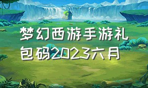梦幻西游手游礼包码2023六月（梦幻西游手游2023兑换码礼包最新）