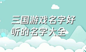 三国游戏名字好听的名字大全