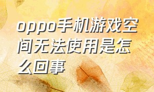 oppo手机游戏空间无法使用是怎么回事（为什么我的oppo手机没有游戏空间）