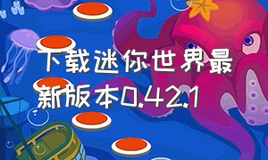 下载迷你世界最新版本0.42.1（怎么下载迷你世界0.44.2版本）