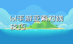 lol手游亚索对线技巧（英雄联盟手游亚索对线技巧）