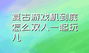 复古游戏机到底怎么双人一起玩儿（复古游戏机怎么玩23种游戏）