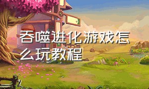 吞噬进化游戏怎么玩教程