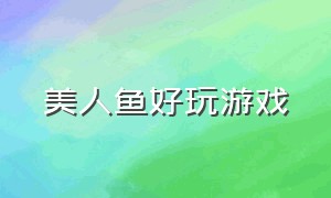 美人鱼好玩游戏（最新美人鱼游戏）