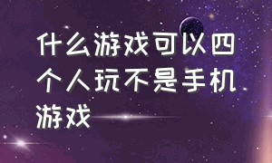 什么游戏可以四个人玩不是手机游戏