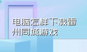 电脑怎样下载雷州同城游戏