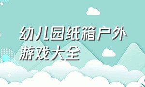 幼儿园纸箱户外游戏大全