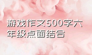 游戏作文500字六年级点面结合（点面结合玩游戏六年级作文）