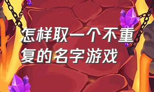 怎样取一个不重复的名字游戏（怎么取一个适合自己的游戏名字）