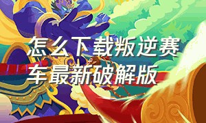 怎么下载叛逆赛车最新破解版（叛逆赛车无限金币版怎么下载）