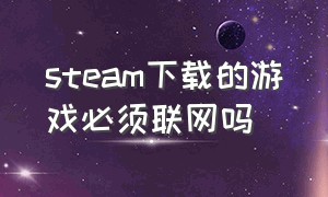 steam下载的游戏必须联网吗