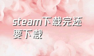 steam下载完还要下载