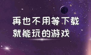 再也不用等下载就能玩的游戏