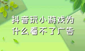 抖音玩小游戏为什么看不了广告