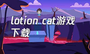 lotion cat游戏 下载（drainmansion游戏下载）