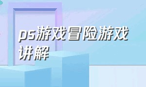 ps游戏冒险游戏讲解（ps冒险类游戏）