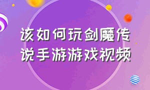 该如何玩剑魔传说手游游戏视频（剑魔传说放置游戏攻略视频）