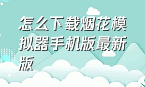 怎么下载烟花模拟器手机版最新版（烟花模拟器最新版手机下载）