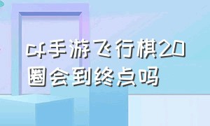 cf手游飞行棋20圈会到终点吗