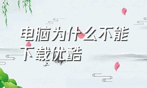 电脑为什么不能下载优酷