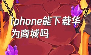 iphone能下载华为商城吗
