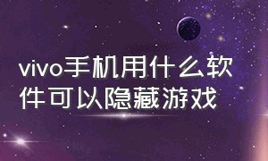 vivo手机用什么软件可以隐藏游戏（vivo手机用什么软件可以隐藏游戏数据）