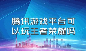 腾讯游戏平台可以玩王者荣耀吗（腾讯游戏官网为什么没有王者荣耀）