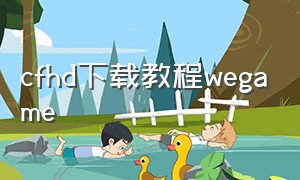 cfhd下载教程wegame（cf在wegame下载还是官网）