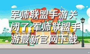 军师联盟手游关闭了:军师联盟手游最新官网下载