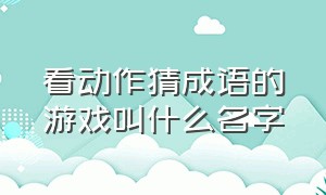 看动作猜成语的游戏叫什么名字（根据肢体动作猜成语的游戏叫什么）