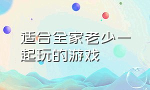 适合全家老少一起玩的游戏