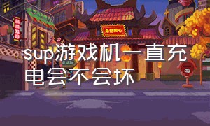 sup游戏机一直充电会不会坏