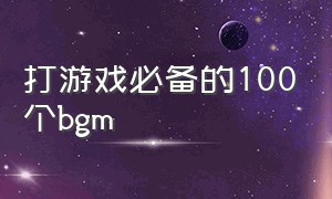 打游戏必备的100个bgm（打游戏必备的战歌）