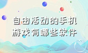 自由活动的手机游戏有哪些软件（高自由度游戏手机下载教程）