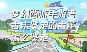 梦幻西游手游考古未鉴定的古董怎么鉴定