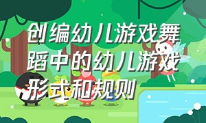 创编幼儿游戏舞蹈中的幼儿游戏形式和规则