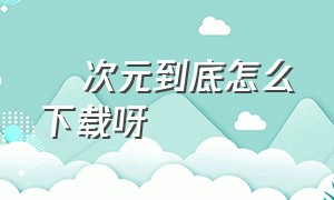 囧次元到底怎么下载呀