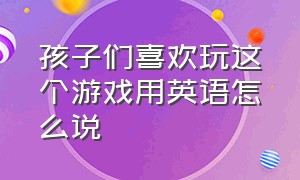 孩子们喜欢玩这个游戏用英语怎么说